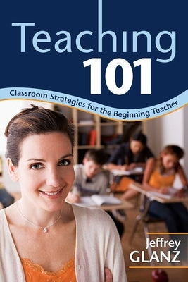 Teaching 101: Classroom Strategies for the Beginning Teacher by Glanz, Jeffrey