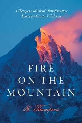 Fire on the Mountain: A Therapist and Client's Transformative Journey to Greater Wholeness by Thompson, B.