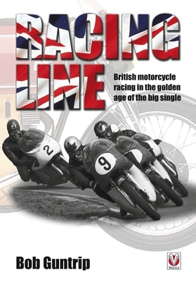 Racing Line: British Motorcycle Racing in the Golden Age of the Big Single by Guntrip, Bob