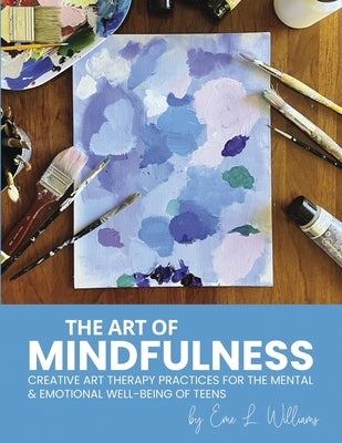 The Art of Mindfulness: Creative Art Therapy Practices for the Mental & Emotional Well-Being of Teens by Williams, Eme