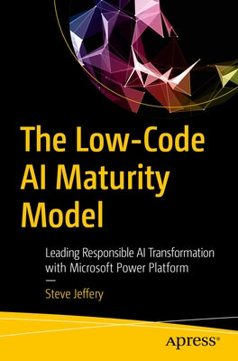 The Low-Code AI Maturity Model: Leading Responsible AI Transformation with Microsoft Power Platform by Jeffery, Steve