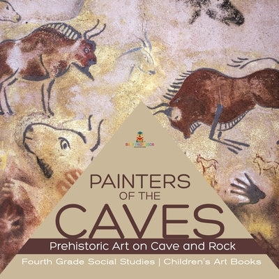 Painters of the Caves Prehistoric Art on Cave and Rock Fourth Grade Social Studies Children's Art Books by Baby Professor