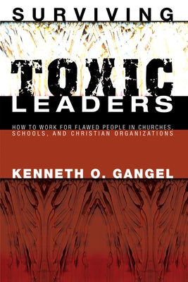 Surviving Toxic Leaders: How to Work for Flawed People in Churches, Schools, and Christian Organizations by Gangel, Kenneth O.