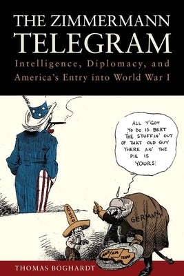 The Zimmermann Telegram: Intelligence, Diplomacy, and America's Entry Into World War I by Boghardt, Thomas