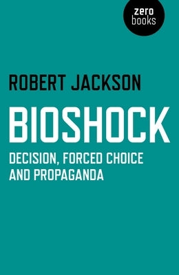 Bioshock: Decision, Forced Choice and Propaganda by Jackson, Robert