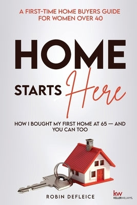 Home Starts Here: A First-Time Home Buyers Guide for Women Over 40 by Defleice, Robin C.