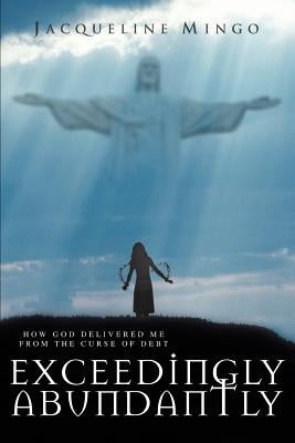 Exceedingly Abundantly: How GOD Delivered Me From The Curse Of Debt by Mingo, Jacqueline