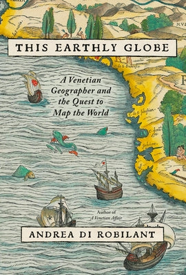 This Earthly Globe: A Venetian Geographer and the Quest to Map the World by Di Robilant, Andrea