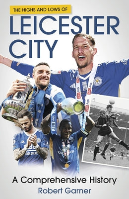 The Highs and Lows of Leicester City: A Footballing Odyssey by Garner, Robert