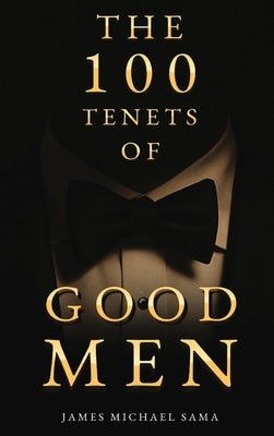 The 100 Tenets of Good Men: A Modern Manifesto for the Gentleman, the Leader, and the Legacy Builder by Sama, James Michael