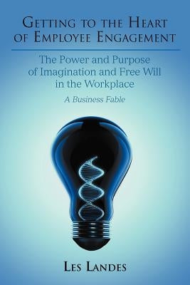 Getting to the Heart of Employee Engagement: The Power and Purpose of Imagination and Free Will in the Workplace by Landes, Les