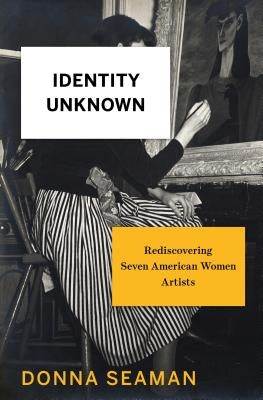 Identity Unknown: Rediscovering Seven American Women Artists by Seaman, Donna