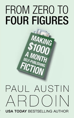 From Zero to Four Figures: Making $1000 a Month Self-Publishing Fiction by Ardoin, Paul Austin