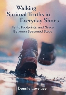 Walking Spiritual Truths in Everyday Shoes: Faith, Footprints, and Grace Between Seasoned Steps by Lovelace, Bonnie