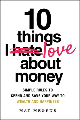 10 Things I Love about Money: Simple Rules to Spend and Save Your Way to Wealth and Happiness by Megens, Mat