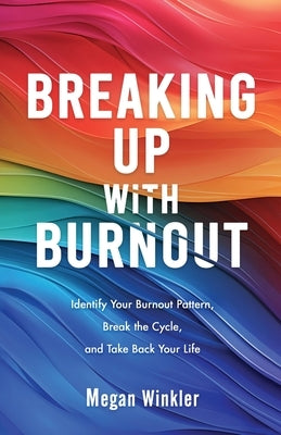 Breaking Up With Burnout: Identify Your Burnout Pattern, Break the Cycle, and Take Back Your Life by Winkler, Megan