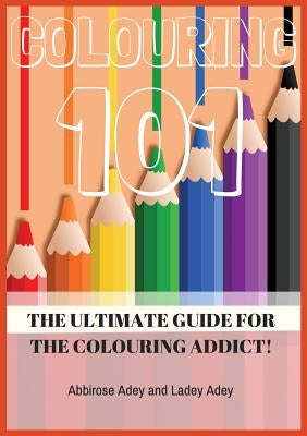 Colouring 101: The Ultimate Guide for the Colouring Addict! by Adey, Abbirose