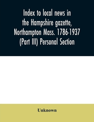Index to local news in the Hampshire gazette, Northampton Mass. 1786-1937 (Part III) Personal Section by Unknown