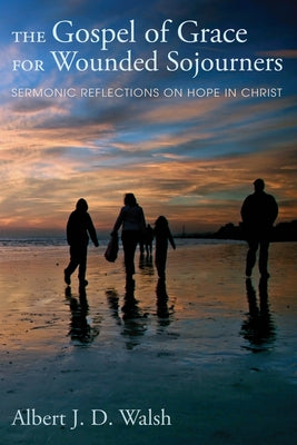 The Gospel of Grace for Wounded Sojourners: Sermonic Reflections on Hope in Christ by Walsh, Albert J. D.