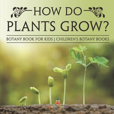 How Do Plants Grow? Botany Book for Kids Children's Botany Books by Baby Professor