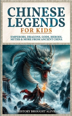 Chinese Legends For Kids: Emperors, Dragons, Gods, Heroes, Myths & More From Ancient China by Brought Alive, History