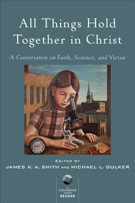 All Things Hold Together in Christ: A Conversation on Faith, Science, and Virtue by Smith, James K. A.