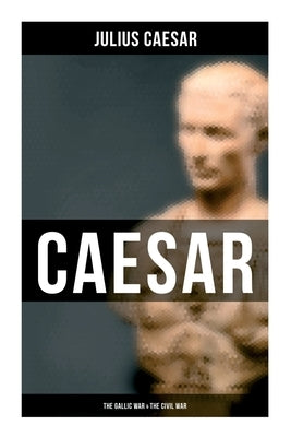 Caesar: The Gallic War & The Civil War: Historical Account of Caesar's Military Campaign in Gaul & The Roman Civil War by CÃ¤sar, Julius