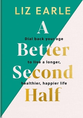 A Better Second Half: Dial Back Your Age to Live a Longer, Healthier, Happier Life. the Number 1 Sunday Times Bestseller 224 by Earle, Liz