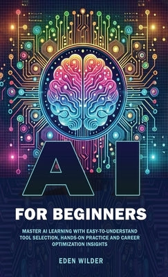 AI for Beginners: Master AI Learning With Easy-to-Understand Tool Selection, Hands-On Practice and Career Optimization Insights by Wilder, Eden