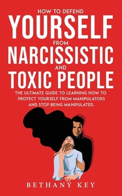 How to Defend Yourself from Narcissistic and Toxic People: The ultimate guide to learning how to protect yourself from manipulators and stop being man by Key, Bethany