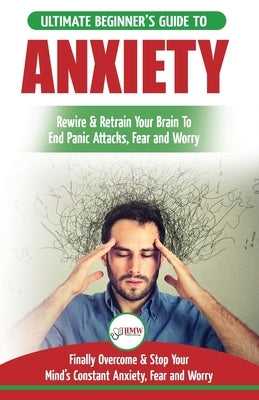 Anxiety: The Ultimate Beginner's Guide To Rewire & Retrain Your Anxious Brain & End Panic Attacks - Daily Strategies To Finally Overcome & Stop Your C by Masterson, Freddie