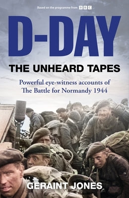 D-Day: The Unheard Tapes: Powerful Eye-Witness Accounts of the Battle for Normandy 1944 by Jones, Geraint