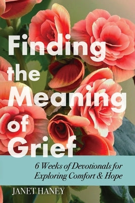 Finding the Meaning of Grief: 6 Weeks of Devotionals for Exploring Comfort & Hope by Haney, Janet