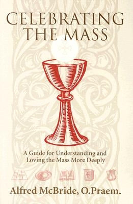 Celebrating Mass: A Guide for Understanding and Loving the Mass More Deeply by McBride O. Praem, Alfred