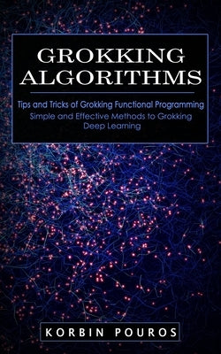 Grokking Algorithms: Tips and Tricks of Grokking Functional Programming (Simple and Effective Methods to Grokking Deep Learning) by Pouros, Korbin