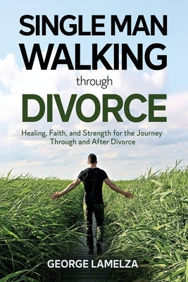 Single Man Walking Through Divorce: Healing, Faith, And Strength For The Journey Through And After Divorce by Lamelza, George