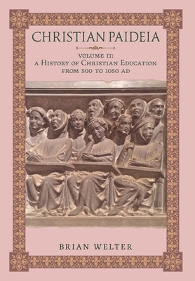 Christian Paideia (Vol. II): A History of Christian Education from 500 to 1050 AD by Welter, Brian