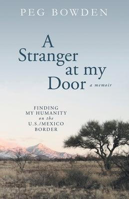 A Stranger at My Door: Finding My Humanity on the U.S./Mexico Border by Bowden, Peg