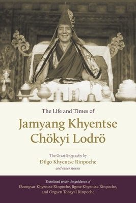 The Life and Times of Jamyang Khyentse Chökyi Lodrö: The Great Biography by Dilgo Khyentse Rinpoche and Other Stories by Khyentse, Dilgo