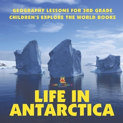 Life In Antarctica - Geography Lessons for 3rd Grade Children's Explore the World Books by Baby Professor