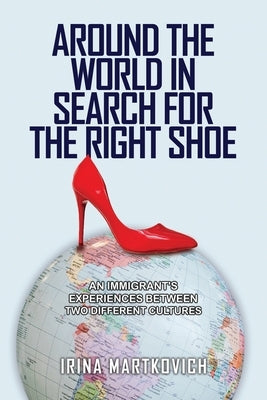 Around the World in Search for the Right Shoe: An Immigrant's Experiences Between Two Different Cultures by Martkovich, Irina