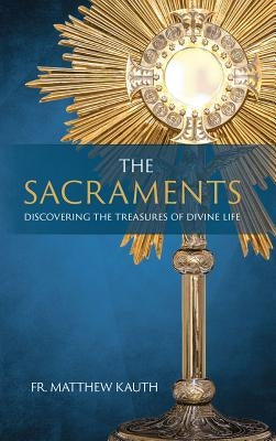 The Sacraments: Discovering the Treasures of Divine Life by Kauth, Matthew