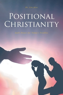 Positional Christianity: God's Power for Today's Troubles by Ares, Lin