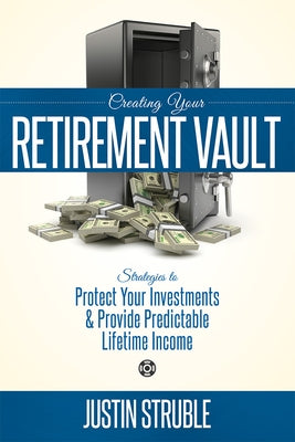 Creating Your Retirement Vault: Strategies to Protect Your Investments & Provide Predictable Lifetime Income by Struble, Justin