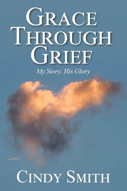 Grace through Grief: My Story, His Glory by Smith, Cindy