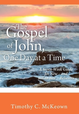 THE GOSPEL of JOHN, ONE DAY at a TIME: A Seven-Week Guide for New - and not-so-new - Believers by McKeown, Timothy C.