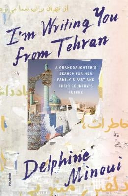 I'm Writing You from Tehran: A Granddaughter's Search for Her Family's Past and Their Country's Future by Minoui, Delphine
