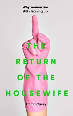 The Return of the Housewife: Why Women Are Still Cleaning Up by Casey, Emma