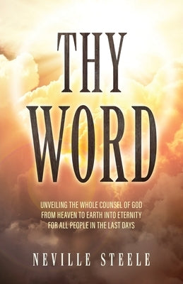 Thy Word: Unveiling the Whole Counsel of God From Heaven to Earth Into Eternity for all People in the Last Days by Steele, Neville