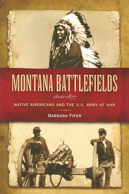 Montana Battlefields, 1806-1877: Native Americans and the U.S. Army at War by Fifer, Barbara